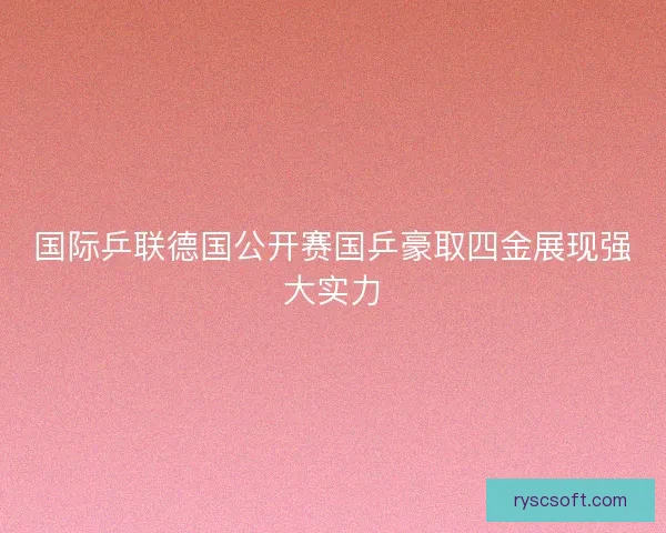 国际乒联德国公开赛国乒豪取四金展现强大实力