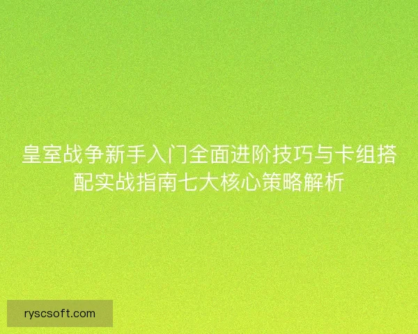 皇室战争新手入门全面进阶技巧与卡组搭配实战指南七大核心策略解析