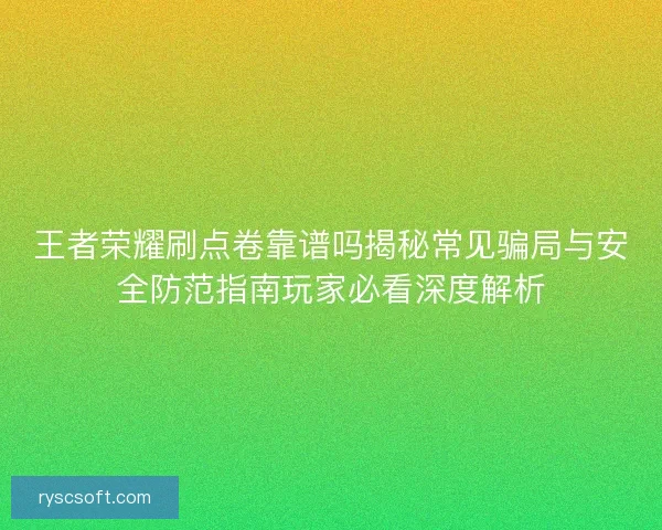 王者荣耀刷点卷靠谱吗揭秘常见骗局与安全防范指南玩家必看深度解析
