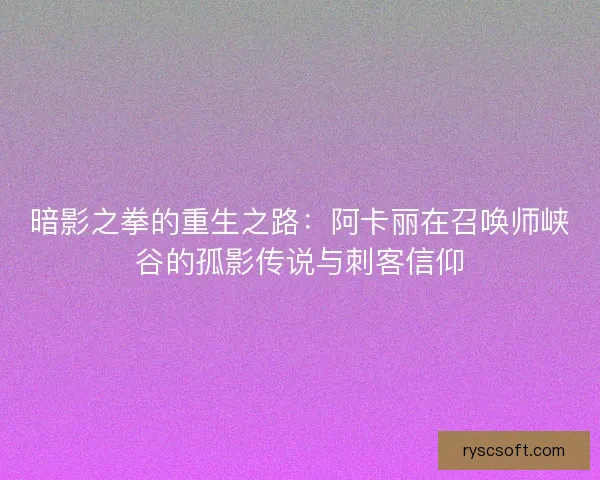 暗影之拳的重生之路：阿卡丽在召唤师峡谷的孤影传说与刺客信仰