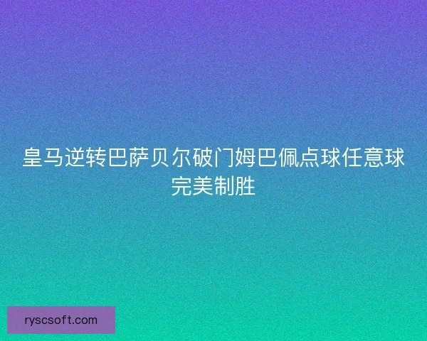 皇马逆转巴萨贝尔破门姆巴佩点球任意球完美制胜