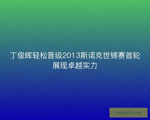 丁俊晖轻松晋级2013斯诺克世锦赛首轮展现卓越实力