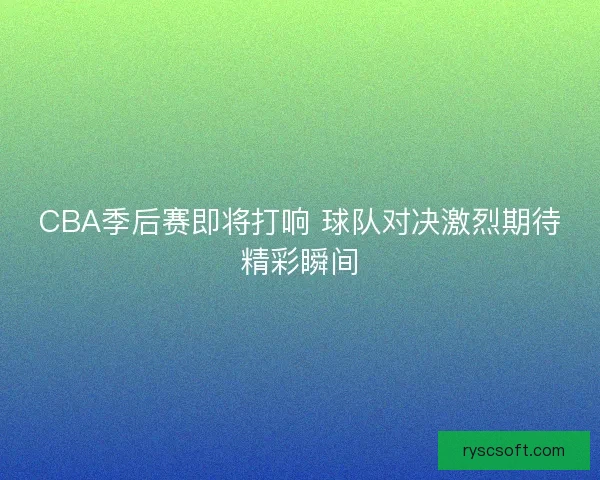 CBA季后赛即将打响 球队对决激烈期待精彩瞬间