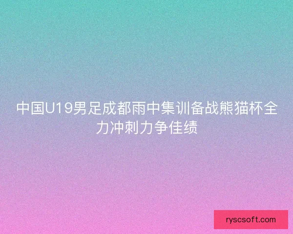 中国U19男足成都雨中集训备战熊猫杯全力冲刺力争佳绩