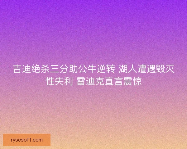 吉迪绝杀三分助公牛逆转 湖人遭遇毁灭性失利 雷迪克直言震惊