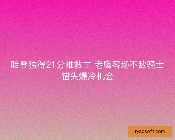 哈登独得21分难救主 老鹰客场不敌骑士错失爆冷机会