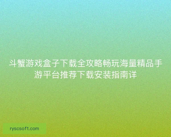 斗蟹游戏盒子下载全攻略畅玩海量精品手游平台推荐下载安装指南详