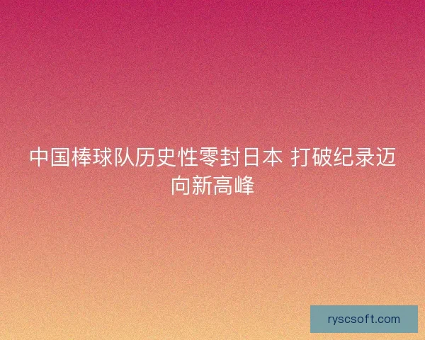 中国棒球队历史性零封日本 打破纪录迈向新高峰