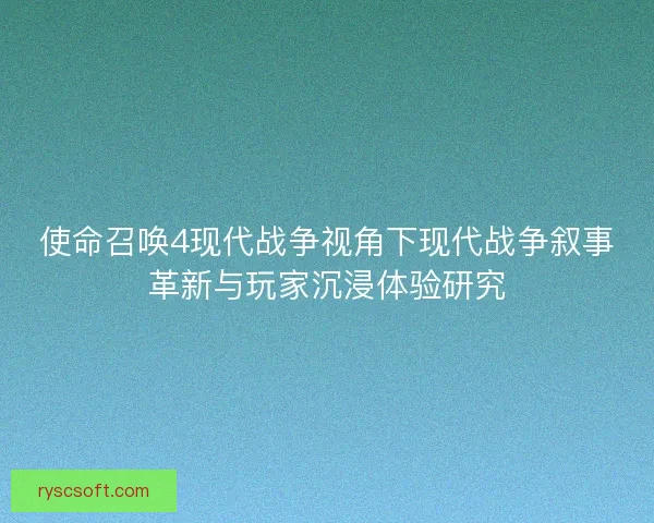 使命召唤4现代战争视角下现代战争叙事革新与玩家沉浸体验研究
