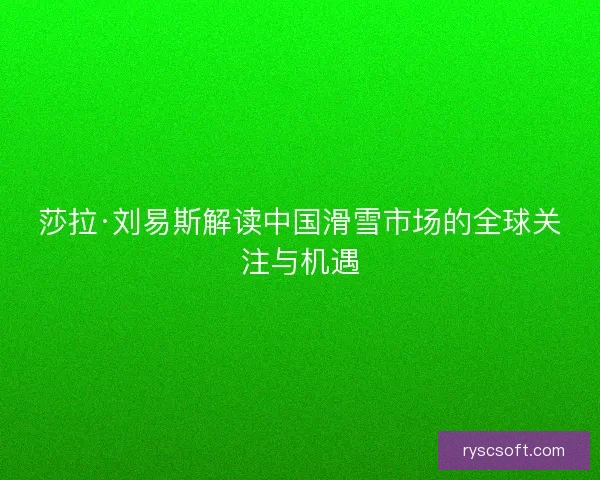 莎拉·刘易斯解读中国滑雪市场的全球关注与机遇
